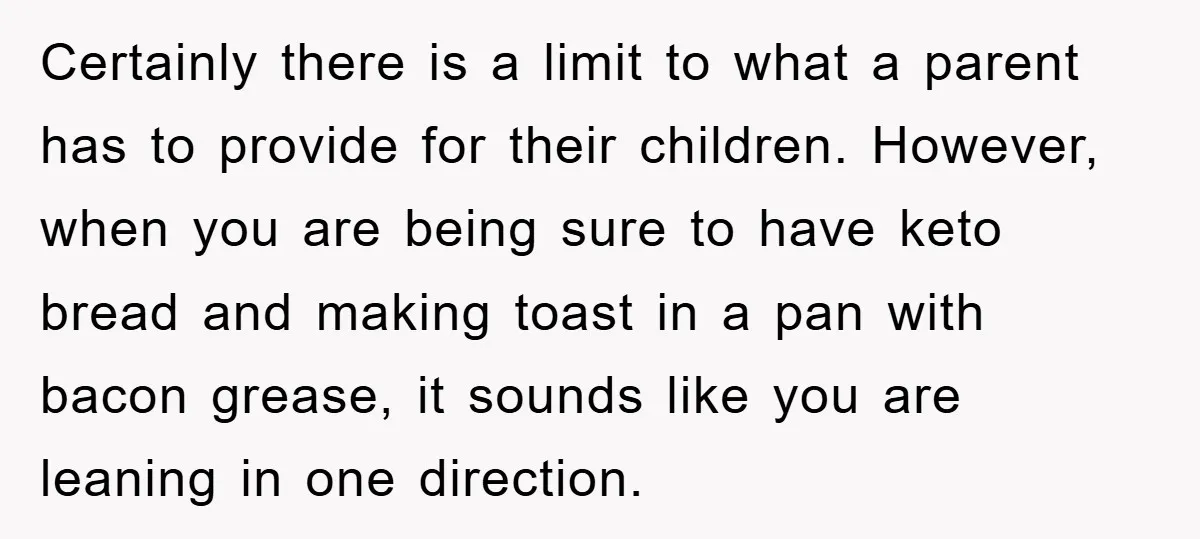 Certainly there is a limit to what a parent has to provide for their children. However, when you are being sure to have keto bread and making toast in a...