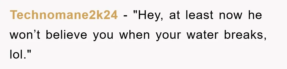 Technomane2k24 - "Hey, at least now he won’t believe you when your water breaks, lol."