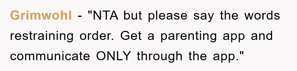 Grimwohl - "NTA but please say the words restraining order. Get a parenting app and communicate ONLY through the app."