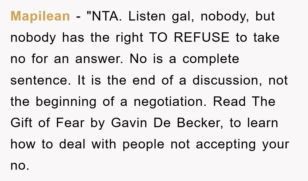 Mapilean - "NTA. Listen gal, nobody, but nobody has the right TO REFUSE to take no for an answer. No is a complete sentence. It is the end of a...