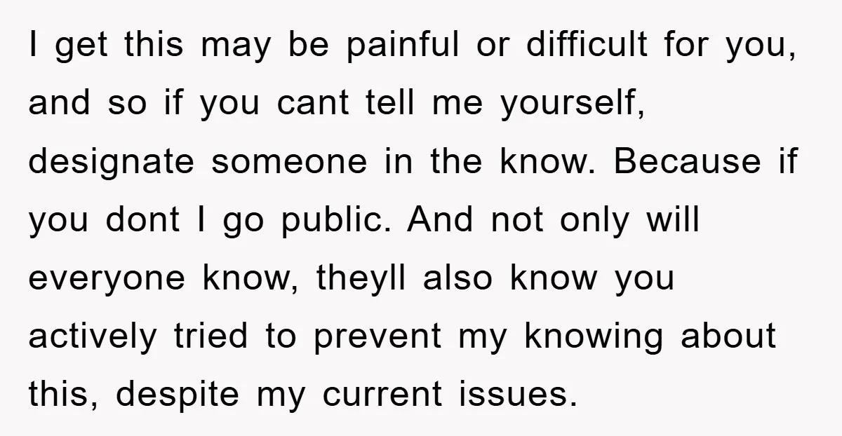 I get this may be painful or difficult for you, and so if you cant tell me yourself, designate someone in the know. Because if you dont I go public....