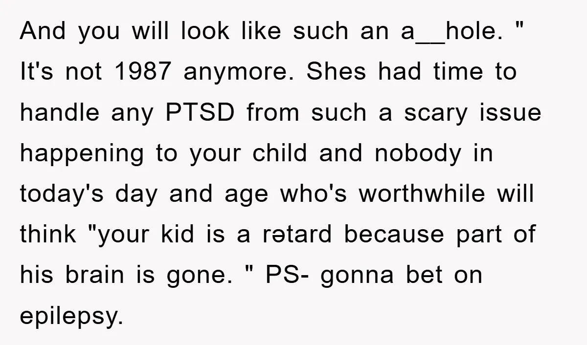 And you will look like such an a__hole. " It's not 1987 anymore. Shes had time to handle any PTSD from such a scary issue happening to your child and...
