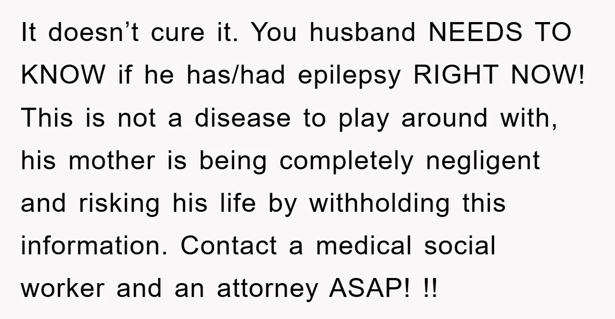 It doesn’t cure it. You husband NEEDS TO KNOW if he has/had epilepsy RIGHT NOW! This is not a disease to play around with, his mother is being completely negligent...