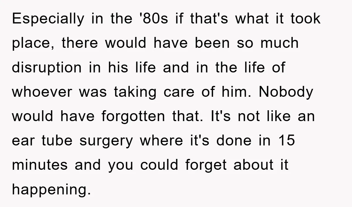 Especially in the '80s if that's what it took place, there would have been so much disruption in his life and in the life of whoever was taking care of...