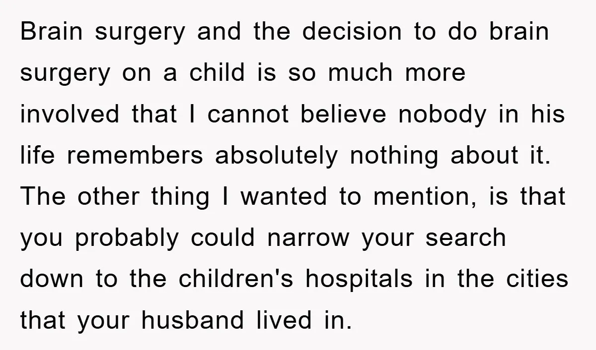 Brain surgery and the decision to do brain surgery on a child is so much more involved that I cannot believe nobody in his life remembers absolutely nothing about it....