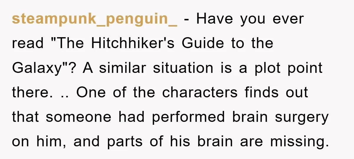 steampunk_penguin_ − Have you ever read "The Hitchhiker's Guide to the Galaxy"? A similar situation is a plot point there. .. One of the characters finds out that someone had...