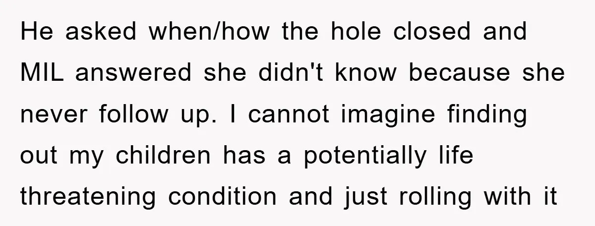 He asked when/how the hole closed and MIL answered she didn't know because she never follow up. I cannot imagine finding out my children has a potentially life threatening condition...