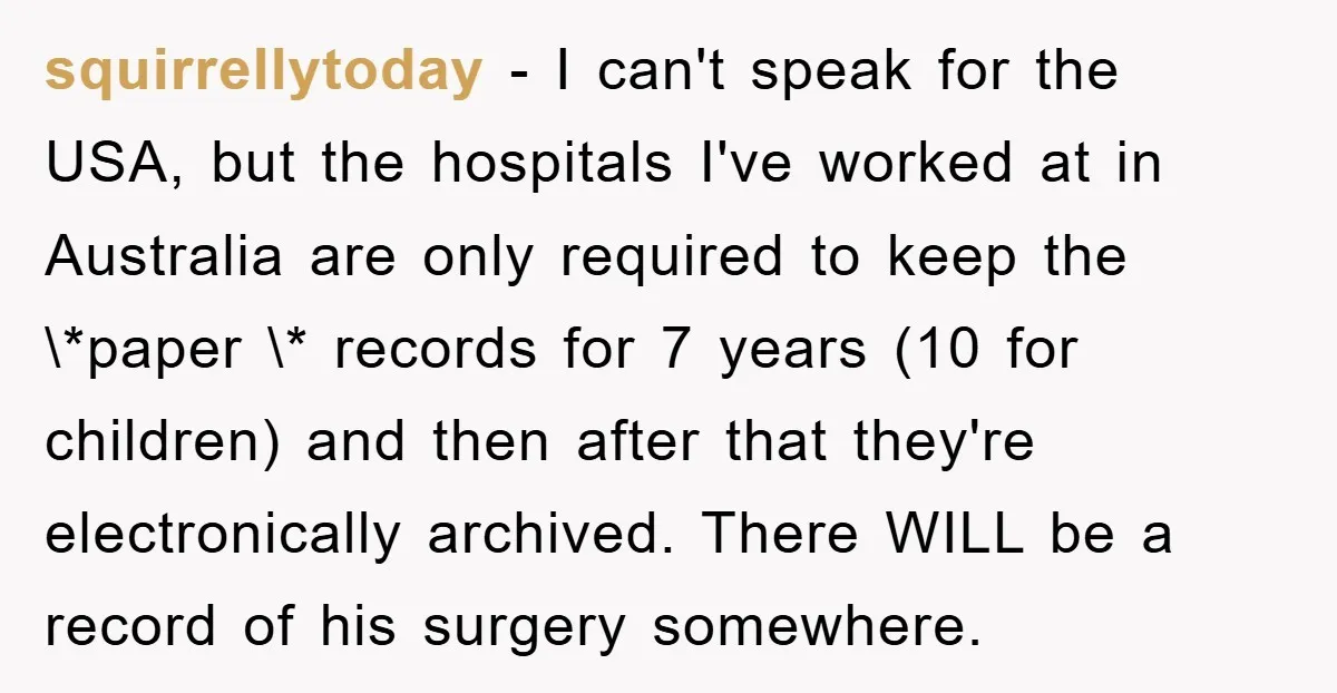 squirrellytoday − I can't speak for the USA, but the hospitals I've worked at in Australia are only required to keep the \*paper \* records for 7 years (10 for...