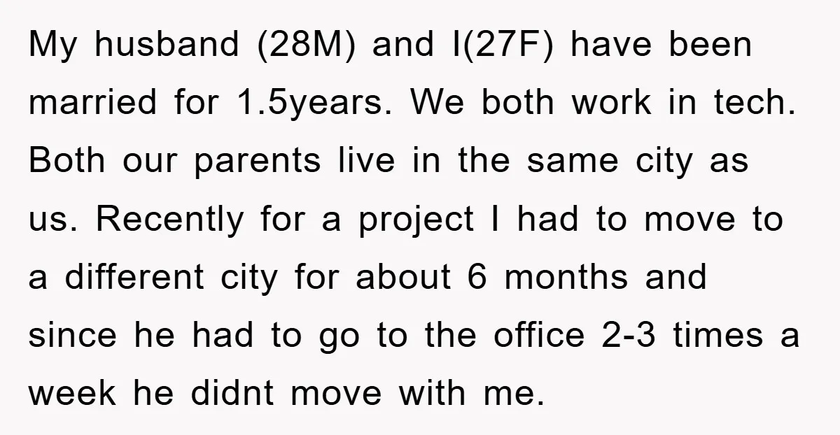 My husband (28M) and I(27F) have been married for 1.5years. We both work in tech. Both our parents live in the same city as us. Recently for a project I...