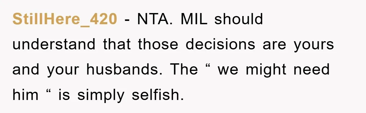StillHere_420 − NTA. MIL should understand that those decisions are yours and your husbands. The “ we might need him “ is simply selfish.