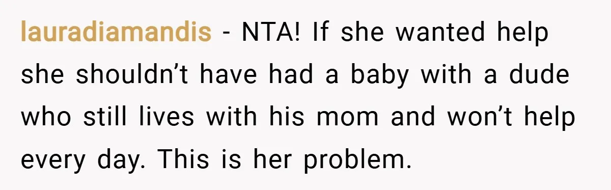 lauradiamandis − NTA! If she wanted help she shouldn’t have had a baby with a dude who still lives with his mom and won’t help every day. This is her...
