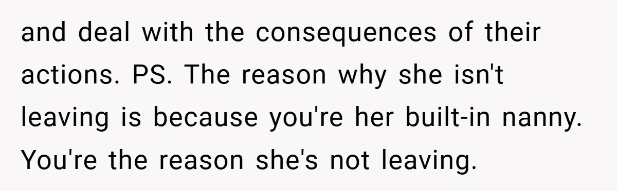 and deal with the consequences of their actions. PS. The reason why she isn't leaving is because you're her built-in nanny. You're the reason she's not leaving.