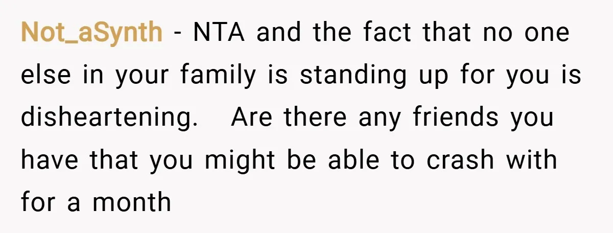 Not_aSynth − NTA and the fact that no one else in your family is standing up for you is disheartening. Are there any friends you have that you might be...