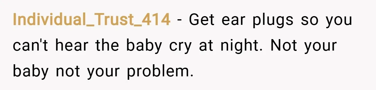Individual_Trust_414 − Get ear plugs so you can't hear the baby cry at night. Not your baby not your problem.