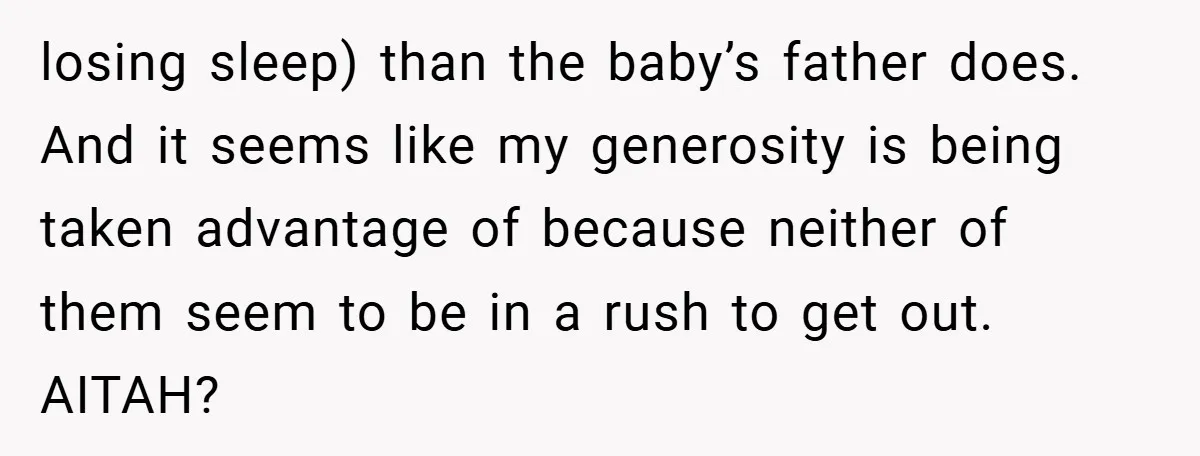 losing sleep) than the baby’s father does. And it seems like my generosity is being taken advantage of because neither of them seem to be in a rush to get...