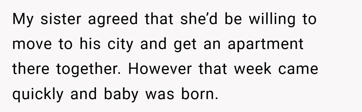 My sister agreed that she’d be willing to move to his city and get an apartment there together. However that week came quickly and baby was born.