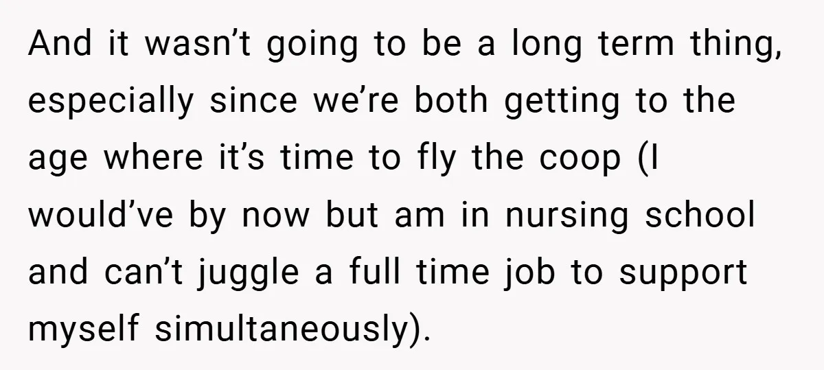 And it wasn’t going to be a long term thing, especially since we’re both getting to the age where it’s time to fly the coop (I would’ve by now but...