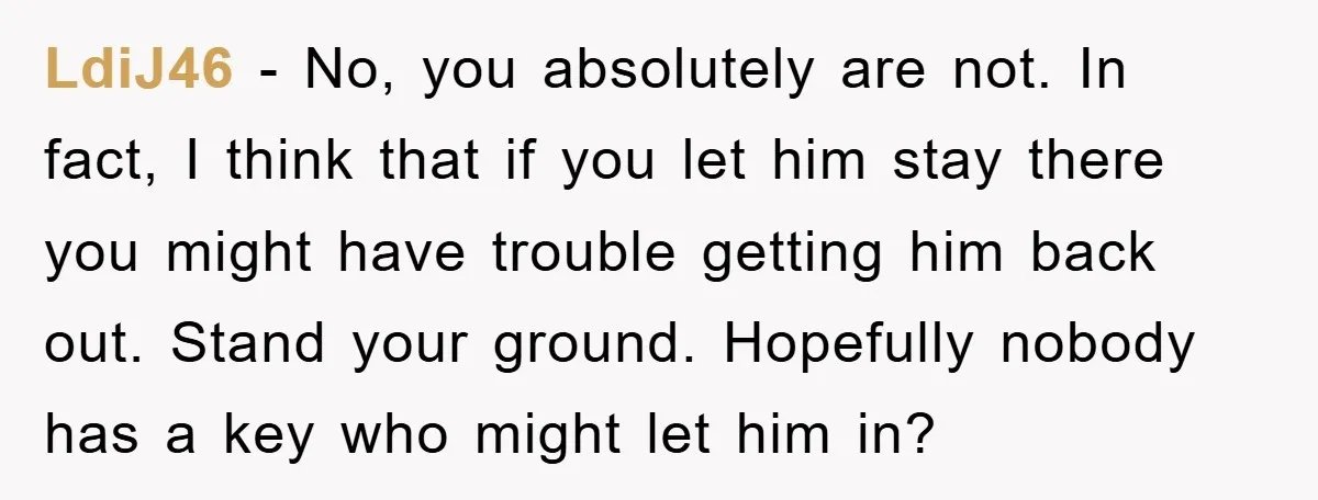 LdiJ46 − No, you absolutely are not. In fact, I think that if you let him stay there you might have trouble getting him back out. Stand your ground. Hopefully...