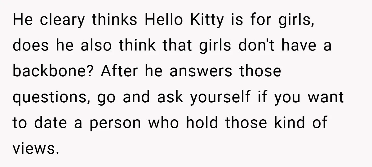 He cleary thinks Hello Kitty is for girls, does he also think that girls don't have a backbone? After he answers those questions, go and ask yourself if you want...