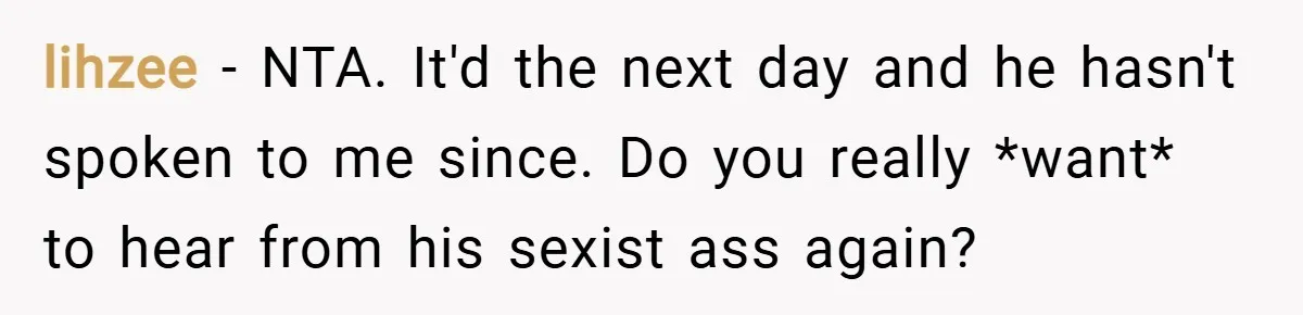 lihzee − NTA. It'd the next day and he hasn't spoken to me since. Do you really *want* to hear from his sexist ass again?