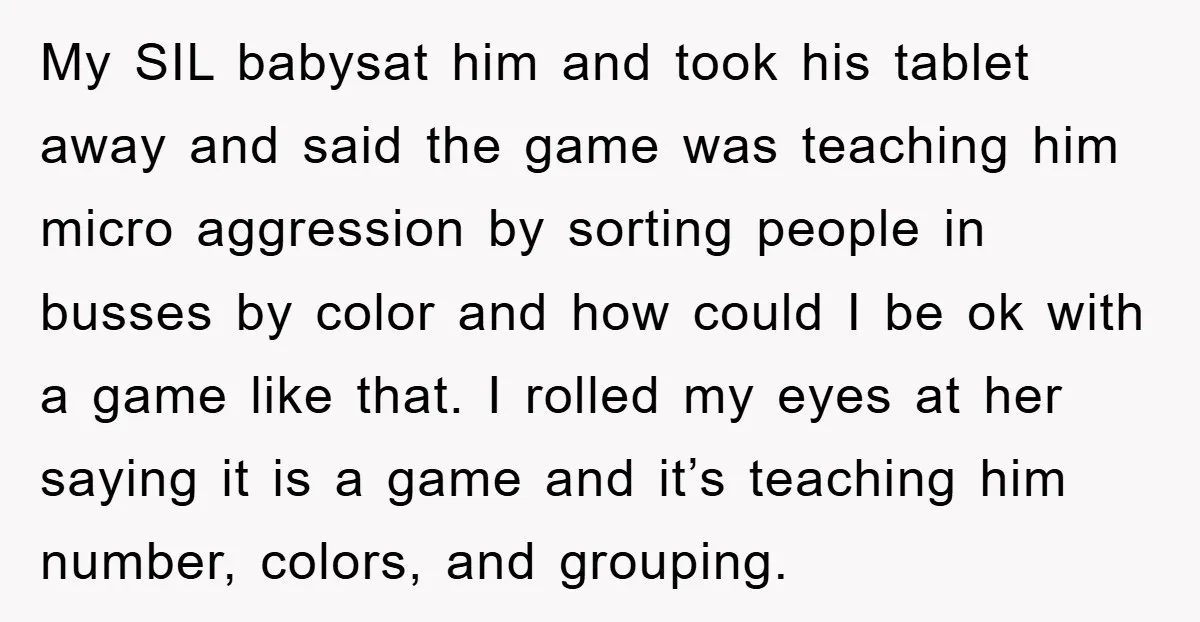 My SIL babysat him and took his tablet away and said the game was teaching him micro aggression by sorting people in busses by color and how could I be...