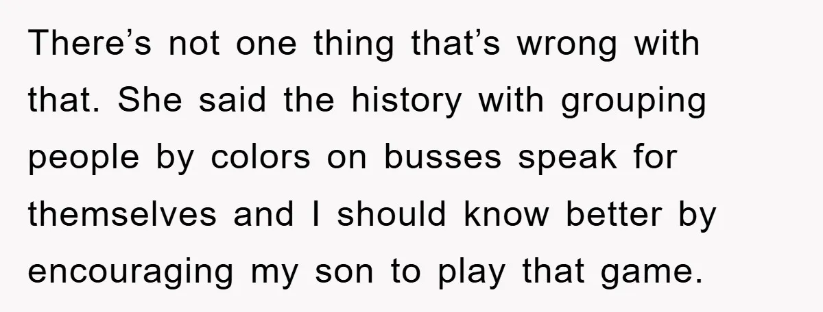 There’s not one thing that’s wrong with that. She said the history with grouping people by colors on busses speak for themselves and I should know better by encouraging my...