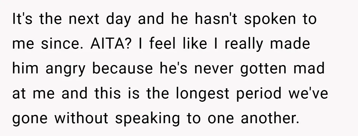 It's the next day and he hasn't spoken to me since. AITA? I feel like I really made him angry because he's never gotten mad at me and this is...