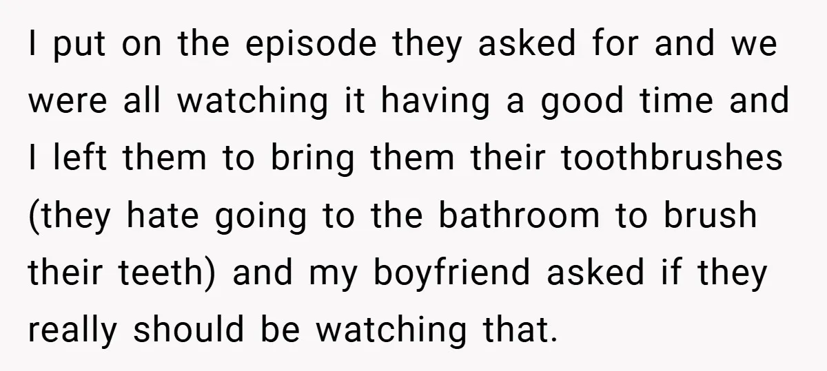I put on the episode they asked for and we were all watching it having a good time and I left them to bring them their toothbrushes (they hate going...