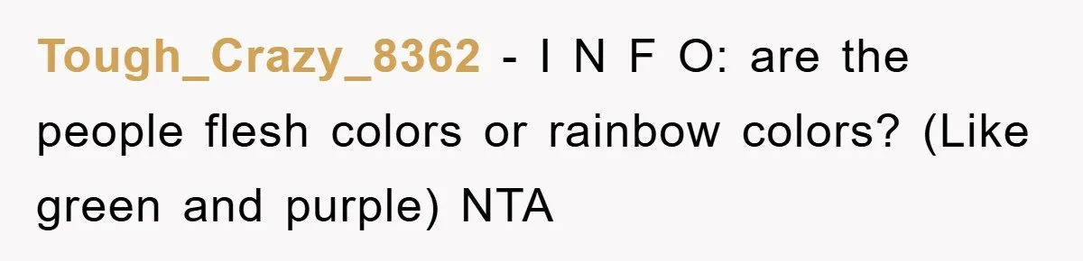 Tough_Crazy_8362 − I N F O: are the people flesh colors or rainbow colors? (Like green and purple) NTA