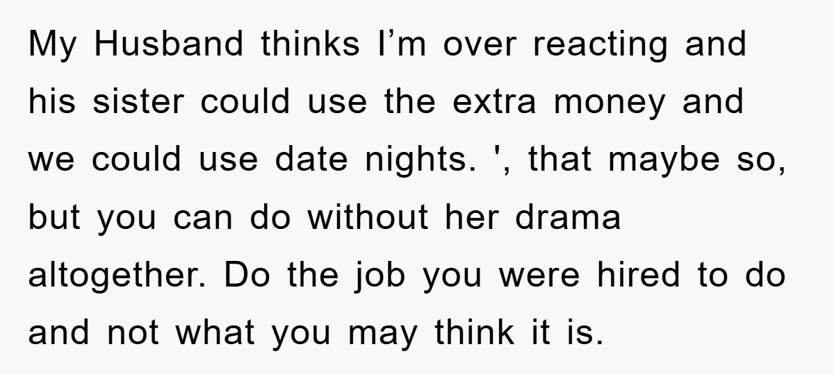 My Husband thinks I’m over reacting and his sister could use the extra money and we could use date nights. ', that maybe so, but you can do without her...
