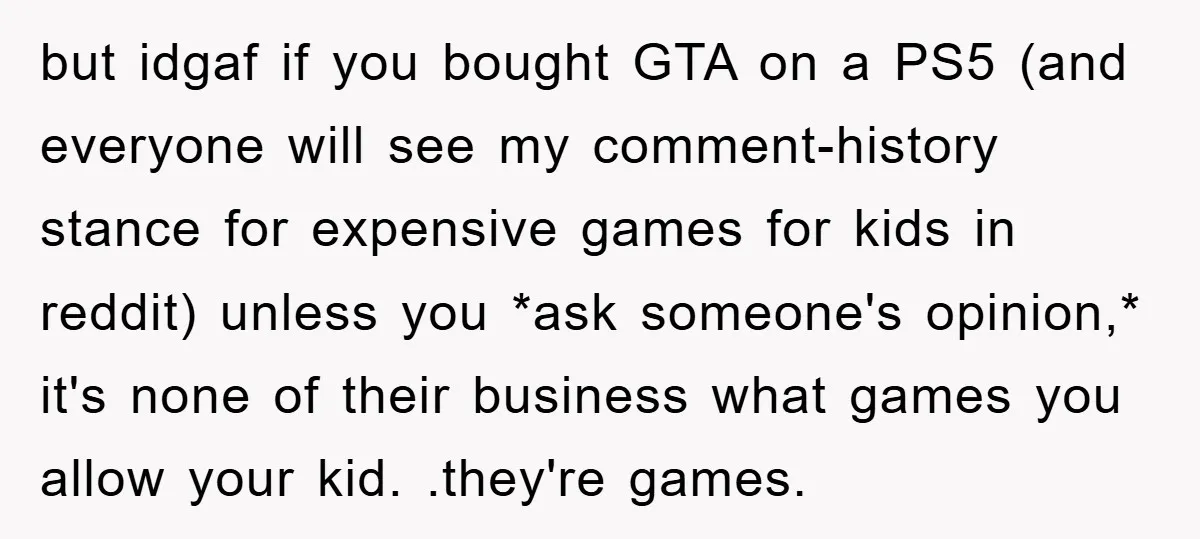 but idgaf if you bought GTA on a PS5 (and everyone will see my comment-history stance for expensive games for kids in reddit) unless you *ask someone's opinion,* it's none...