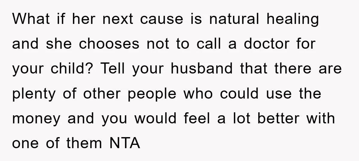What if her next cause is natural healing and she chooses not to call a doctor for your child? Tell your husband that there are plenty of other people who...