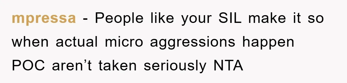 mpressa − People like your SIL make it so when actual micro aggressions happen POC aren’t taken seriously NTA