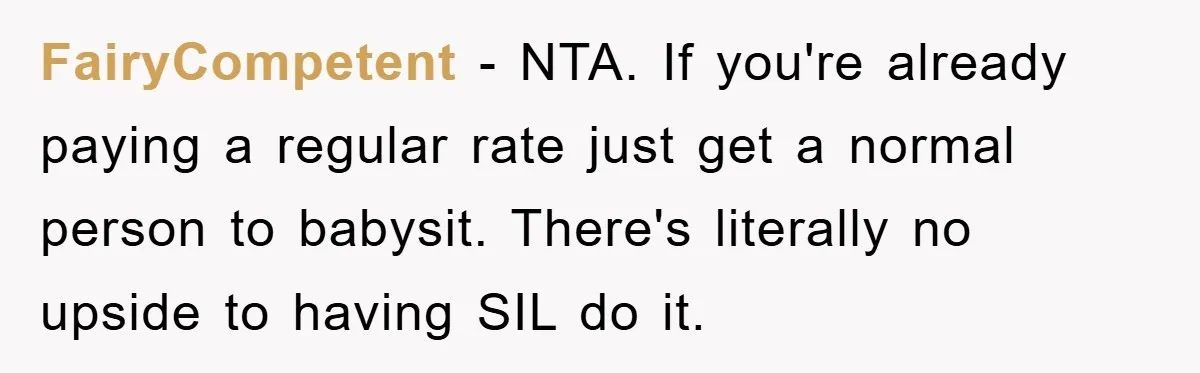 FairyCompetent − NTA. If you're already paying a regular rate just get a normal person to babysit. There's literally no upside to having SIL do it.