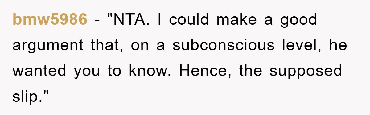 bmw5986 - "NTA. I could make a good argument that, on a subconscious level, he wanted you to know. Hence, the supposed slip."