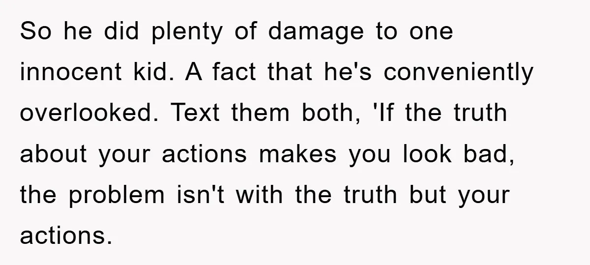 So he did plenty of damage to one innocent kid. A fact that he's conveniently overlooked. Text them both, 'If the truth about your actions makes you look bad, the...