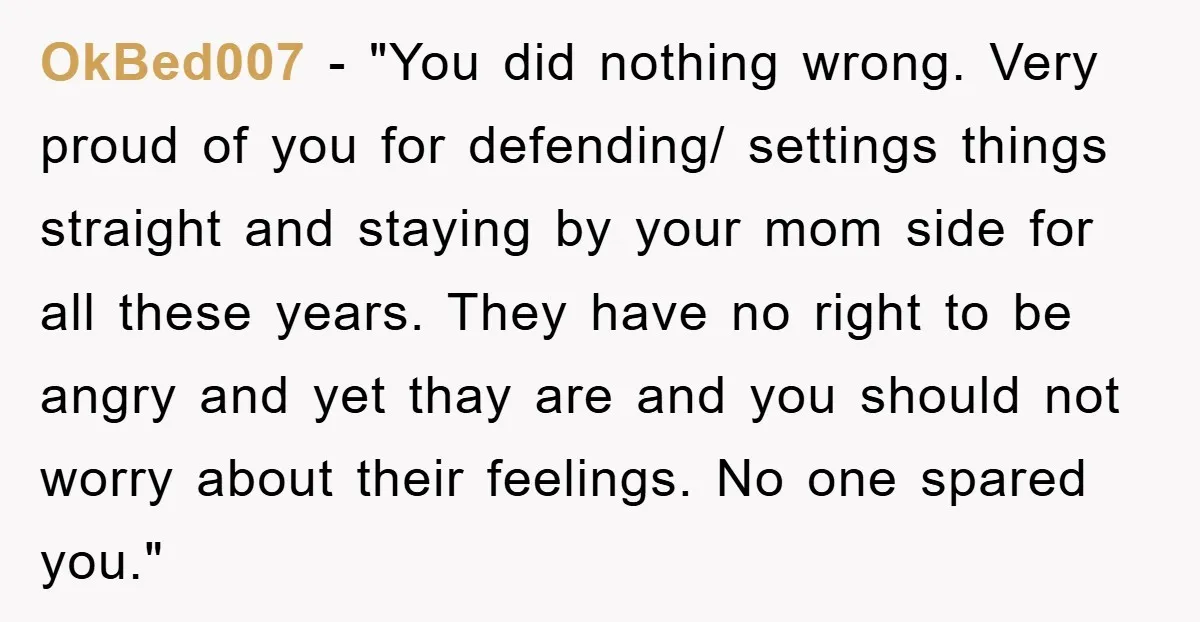 OkBed007 - "You did nothing wrong. Very proud of you for defending/ settings things straight and staying by your mom side for all these years. They have no right to...