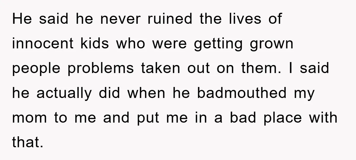 He said he never ruined the lives of innocent kids who were getting grown people problems taken out on them. I said he actually did when he badmouthed my mom...