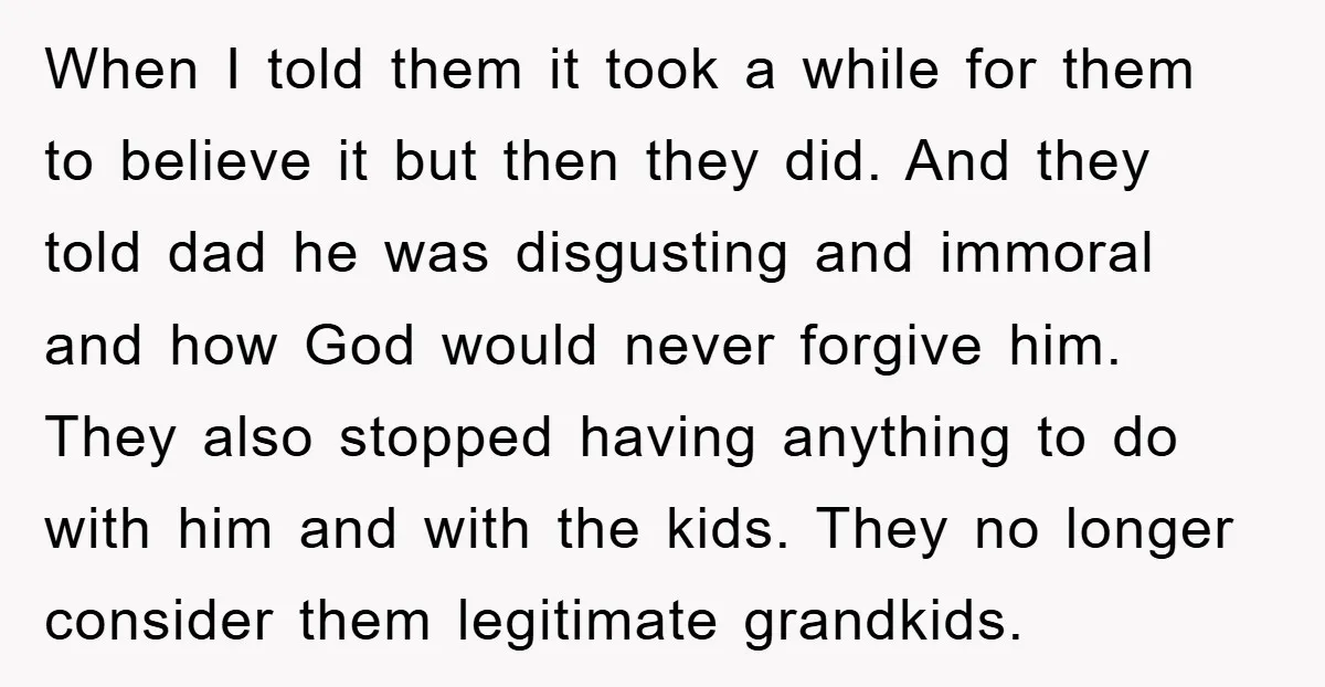 When I told them it took a while for them to believe it but then they did. And they told dad he was disgusting and immoral and how God would...