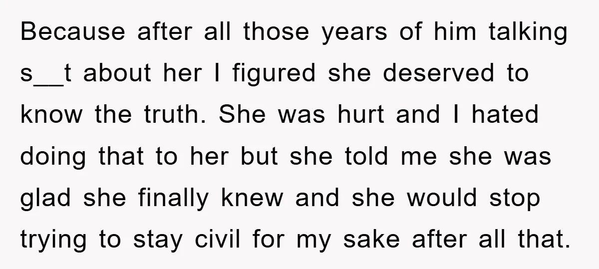 Because after all those years of him talking s__t about her I figured she deserved to know the truth. She was hurt and I hated doing that to her but...