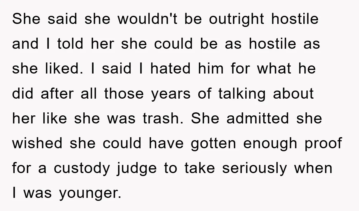She said she wouldn't be outright hostile and I told her she could be as hostile as she liked. I said I hated him for what he did after all...
