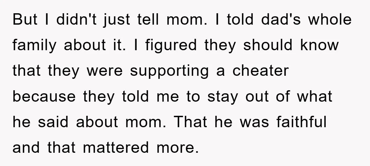 But I didn't just tell mom. I told dad's whole family about it. I figured they should know that they were supporting a cheater because they told me to stay...