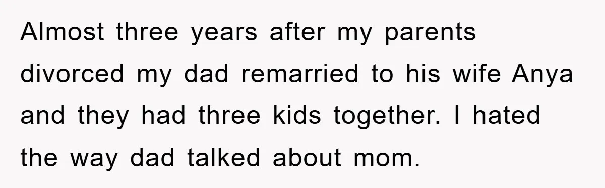 Almost three years after my parents divorced my dad remarried to his wife Anya and they had three kids together. I hated the way dad talked about mom.