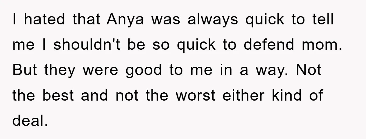 I hated that Anya was always quick to tell me I shouldn't be so quick to defend mom. But they were good to me in a way. Not the best...