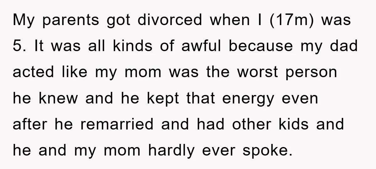 My parents got divorced when I (17m) was 5. It was all kinds of awful because my dad acted like my mom was the worst person he knew and he...