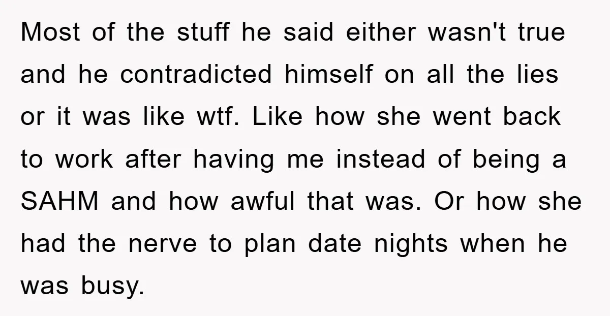 Most of the stuff he said either wasn't true and he contradicted himself on all the lies or it was like wtf. Like how she went back to work after...