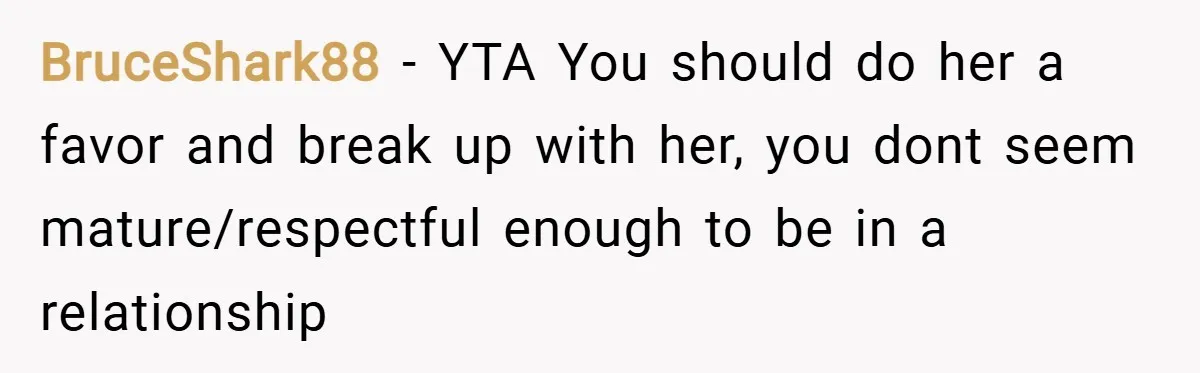 BruceShark88 − YTA You should do her a favor and break up with her, you dont seem mature/respectful enough to be in a relationship