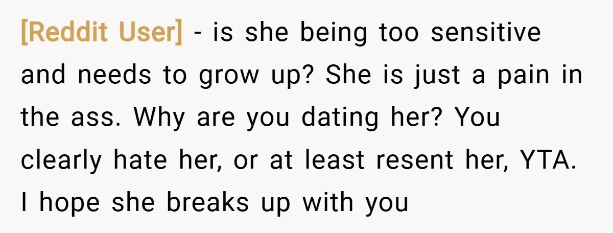 [Reddit User] − is she being too sensitive and needs to grow up? She is just a pain in the ass. Why are you dating her? You clearly hate her,...