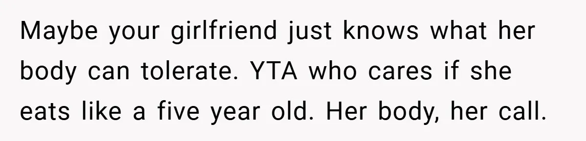 Maybe your girlfriend just knows what her body can tolerate. YTA who cares if she eats like a five year old. Her body, her call.