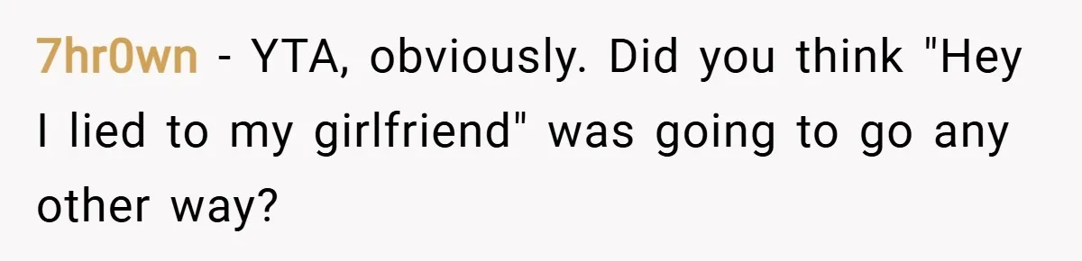 7hr0wn − YTA, obviously. Did you think "Hey I lied to my girlfriend" was going to go any other way?